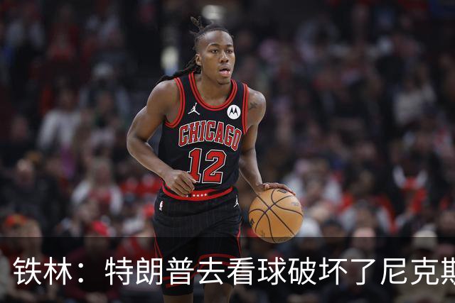 铁林：特朗普去看球破坏了尼克斯主场的氛围 场边还有人在睡觉
